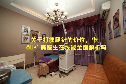关于打瘦腿针的价位，华 🪴 美医生在线能全面解析吗